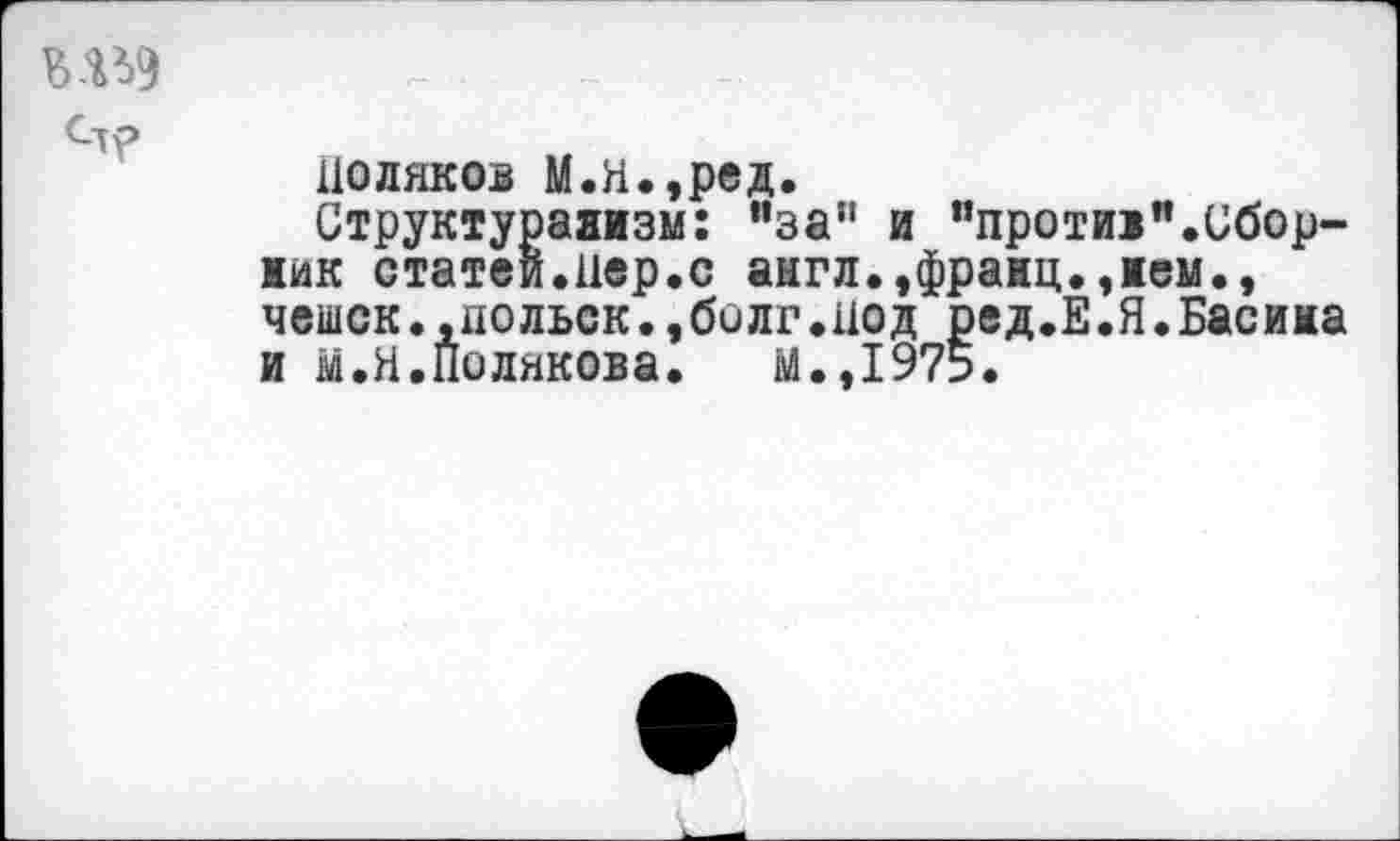 ﻿Поляков М.Я.,ред.
Структурализм: ’’за” и "протии”.Сборник статей.пер.с англ.,франц.,нем., чешек.,дольск.,билг.под ред.Е.Я.Басина и м.Я.Полякова. М.,1975.